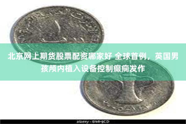 北京网上期货股票配资哪家好 全球首例，英国男孩颅内植入设备控制癫痫发作