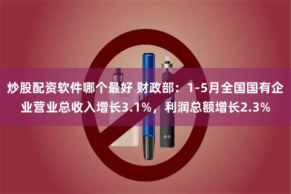 炒股配资软件哪个最好 财政部：1-5月全国国有企业营业总收入增长3.1%，利润总额增长2.3%