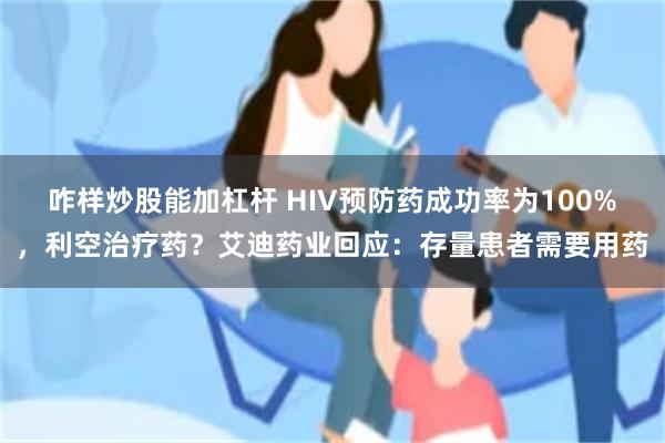 咋样炒股能加杠杆 HIV预防药成功率为100%，利空治疗药？艾迪药业回应：存量患者需要用药