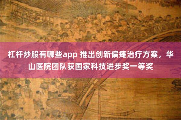 杠杆炒股有哪些app 推出创新偏瘫治疗方案，华山医院团队获国家科技进步奖一等奖