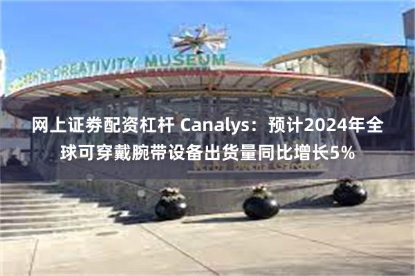 网上证劵配资杠杆 Canalys：预计2024年全球可穿戴腕带设备出货量同比增长5%