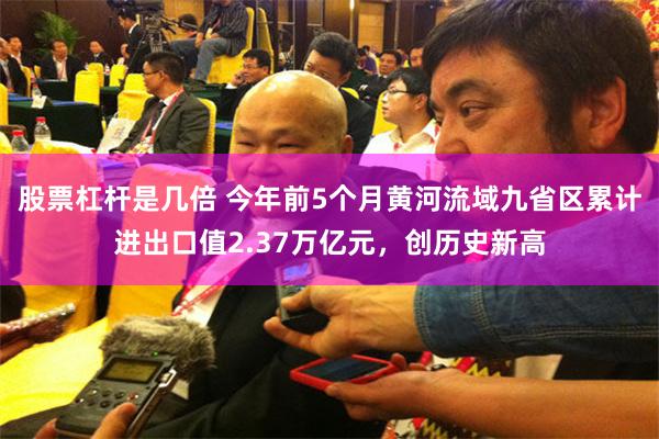 股票杠杆是几倍 今年前5个月黄河流域九省区累计进出口值2.37万亿元，创历史新高