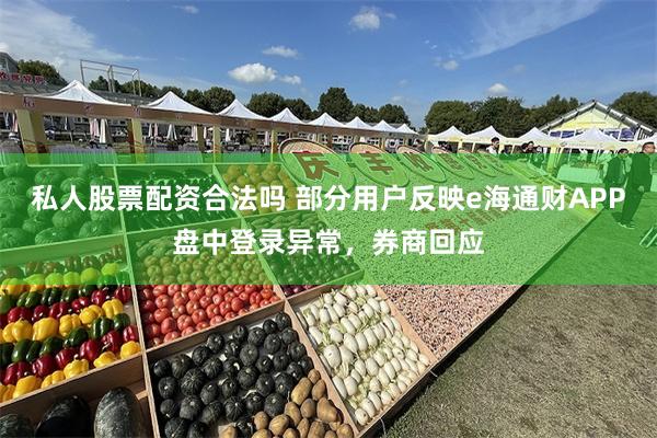 私人股票配资合法吗 部分用户反映e海通财APP盘中登录异常，券商回应