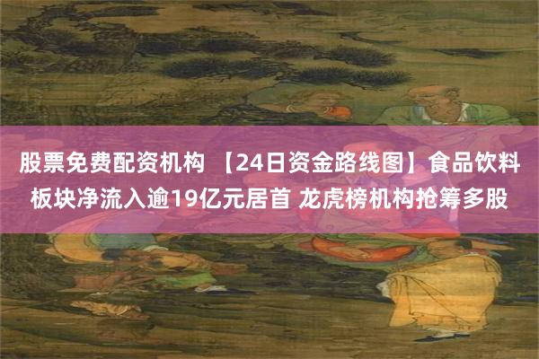 股票免费配资机构 【24日资金路线图】食品饮料板块净流入逾19亿元居首 龙虎榜机构抢筹多股