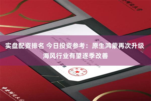 实盘配资排名 今日投资参考：原生鸿蒙再次升级 海风行业有望逐季改善