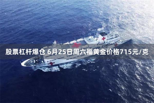 股票杠杆爆仓 6月25日周六福黄金价格715元/克