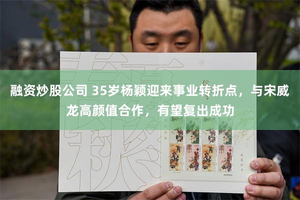 融资炒股公司 35岁杨颖迎来事业转折点，与宋威龙高颜值合作，有望复出成功