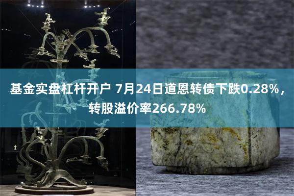 基金实盘杠杆开户 7月24日道恩转债下跌0.28%，转股溢价率266.78%