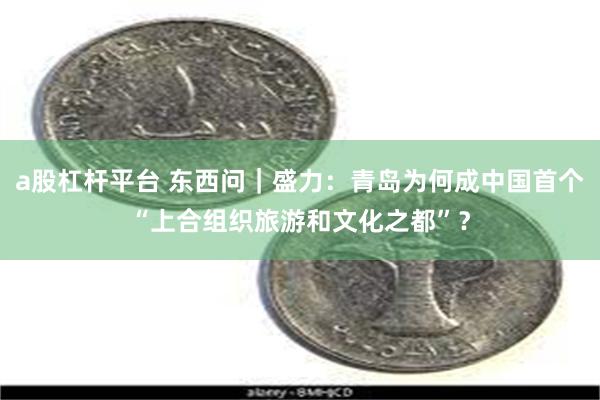 a股杠杆平台 东西问｜盛力：青岛为何成中国首个“上合组织旅游和文化之都”？