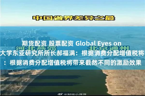 期货配资 股票配资 Global Eyes on China丨专访新加坡国立大学东亚研究所所长郝福满：根据消费分配增值税将带来截然不同的激励效果