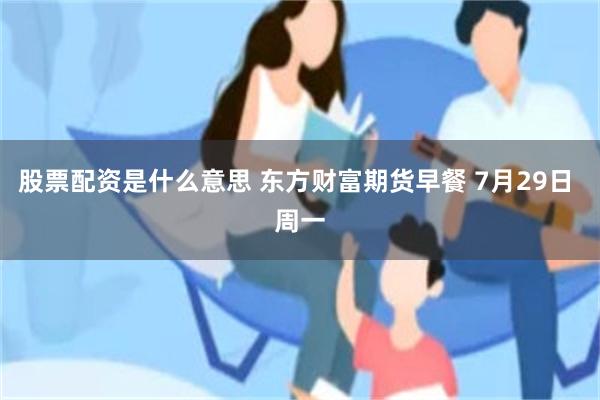 股票配资是什么意思 东方财富期货早餐 7月29日 周一