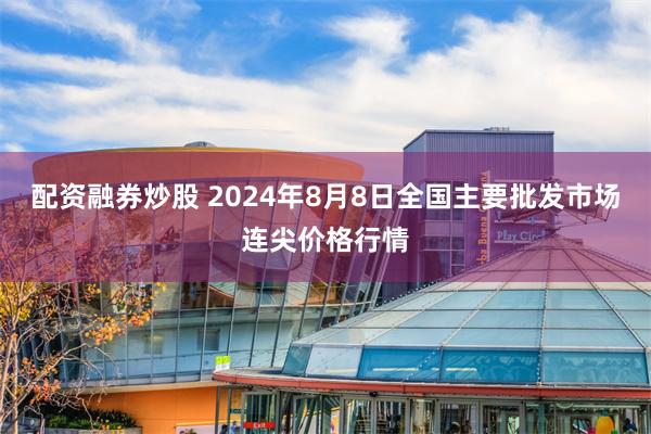 配资融券炒股 2024年8月8日全国主要批发市场连尖价格行情