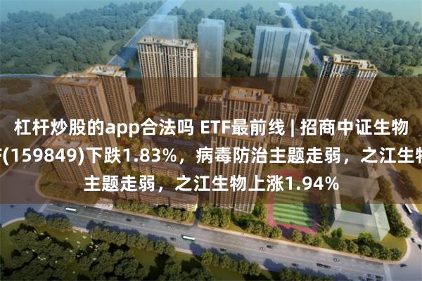 杠杆炒股的app合法吗 ETF最前线 | 招商中证生物科技主题ETF(159849)下跌1.83%，病毒防治主题走弱，之江生物上涨1.94%