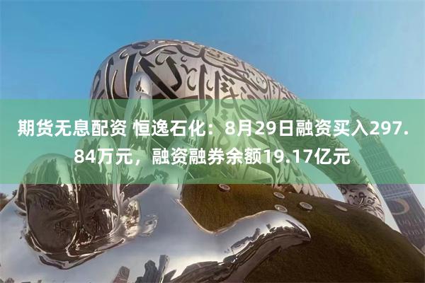 期货无息配资 恒逸石化：8月29日融资买入297.84万元，融资融券余额19.17亿元