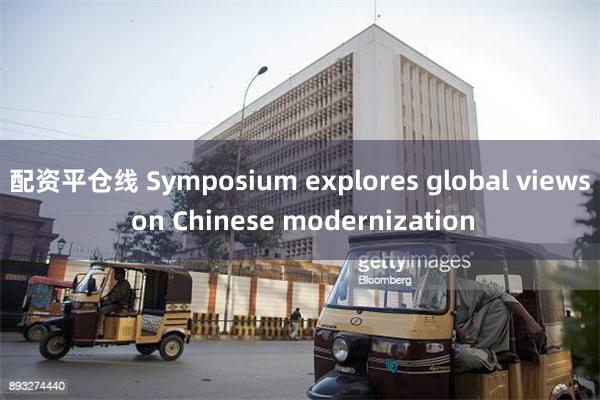 配资平仓线 Symposium explores global views on Chinese modernization