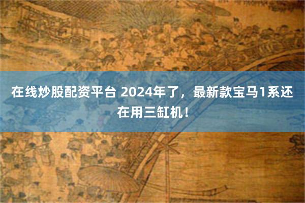 在线炒股配资平台 2024年了，最新款宝马1系还在用三缸机！