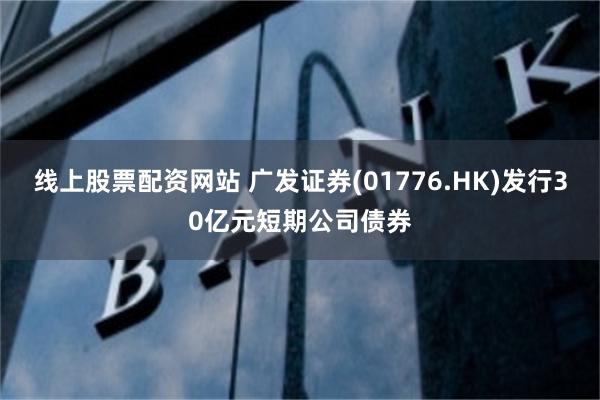 线上股票配资网站 广发证券(01776.HK)发行30亿元短期公司债券