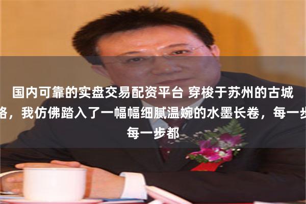 国内可靠的实盘交易配资平台 穿梭于苏州的古城脉络，我仿佛踏入了一幅幅细腻温婉的水墨长卷，每一步都