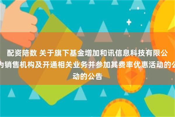 配资陪数 关于旗下基金增加和讯信息科技有限公司为销售机构及开通相关业务并参加其费率优惠活动的公告