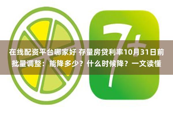 在线配资平台哪家好 存量房贷利率10月31日前批量调整：能降多少？什么时候降？一文读懂