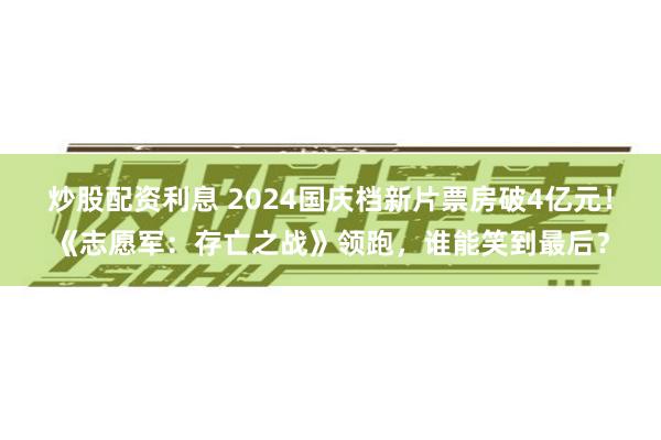 炒股配资利息 2024国庆档新片票房破4亿元！《志愿军：存亡之战》领跑，谁能笑到最后？