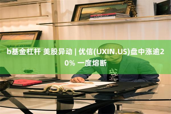 b基金杠杆 美股异动 | 优信(UXIN.US)盘中涨逾20% 一度熔断