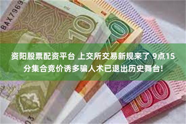 资阳股票配资平台 上交所交易新规来了 9点15分集合竞价诱多骗人术已退出历史舞台!