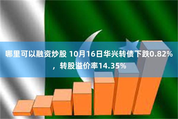 哪里可以融资炒股 10月16日华兴转债下跌0.82%，转股溢价率14.35%