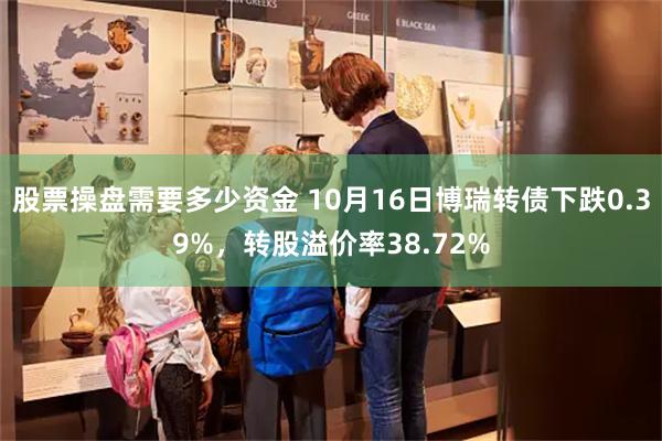 股票操盘需要多少资金 10月16日博瑞转债下跌0.39%，转股溢价率38.72%