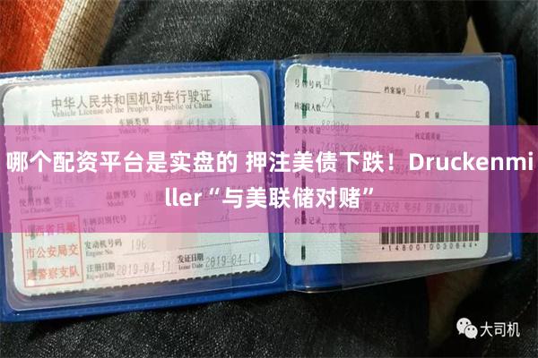 哪个配资平台是实盘的 押注美债下跌！Druckenmiller“与美联储对赌”