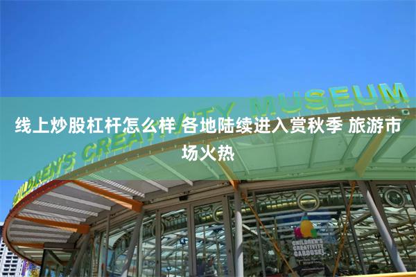 线上炒股杠杆怎么样 各地陆续进入赏秋季 旅游市场火热