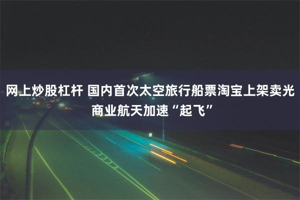 网上炒股杠杆 国内首次太空旅行船票淘宝上架卖光 商业航天加速“起飞”