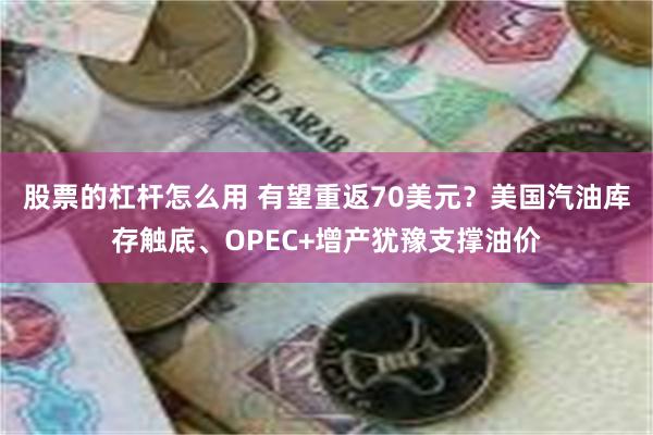 股票的杠杆怎么用 有望重返70美元？美国汽油库存触底、OPEC+增产犹豫支撑油价