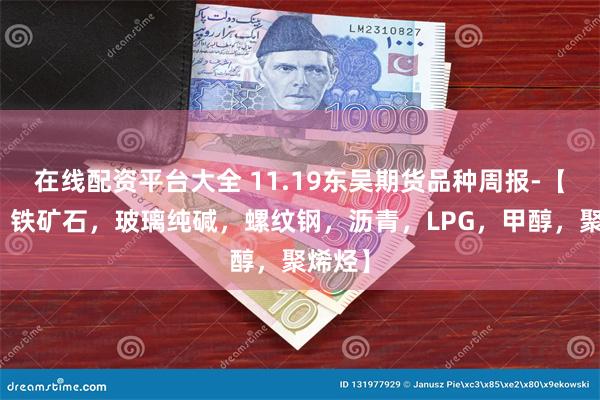 在线配资平台大全 11.19东吴期货品种周报-【双焦，铁矿石，玻璃纯碱，螺纹钢，沥青，LPG，甲醇，聚烯烃】