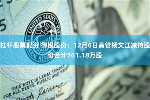 杠杆股票配资 御银股份：12月6日高管杨文江减持股份合计761.18万股