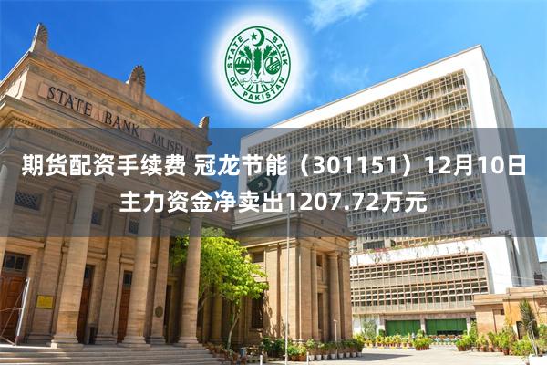 期货配资手续费 冠龙节能（301151）12月10日主力资金净卖出1207.72万元