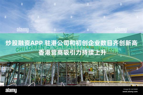 炒股融资APP 驻港公司和初创企业数目齐创新高 香港营商吸引力持续上升