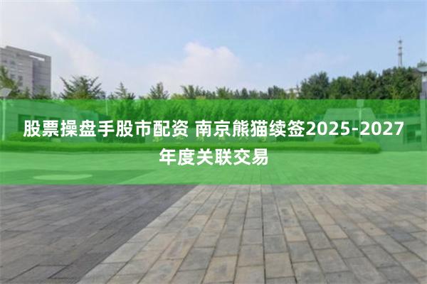 股票操盘手股市配资 南京熊猫续签2025-2027年度关联交易