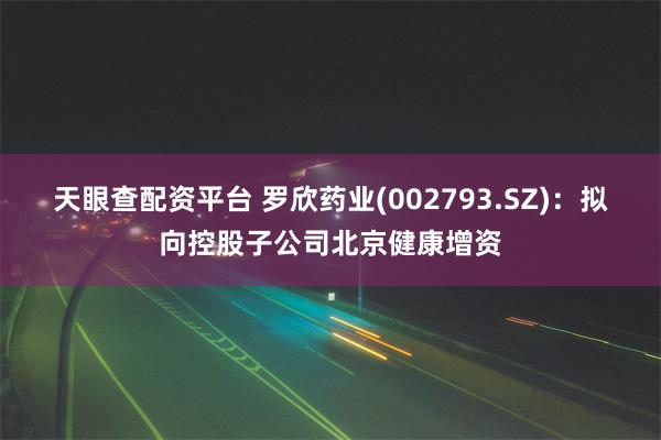 天眼查配资平台 罗欣药业(002793.SZ)：拟向控股子公司北京健康增资