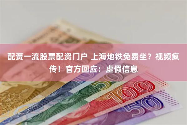 配资一流股票配资门户 上海地铁免费坐？视频疯传！官方回应：虚假信息