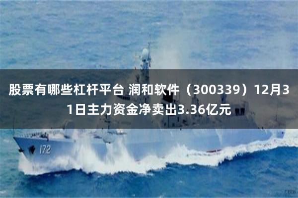 股票有哪些杠杆平台 润和软件（300339）12月31日主力资金净卖出3.36亿元