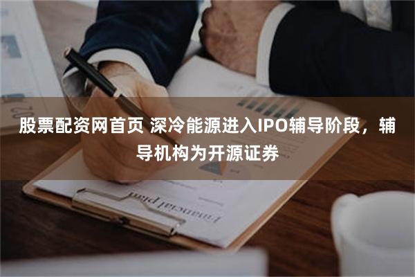 股票配资网首页 深冷能源进入IPO辅导阶段，辅导机构为开源证券