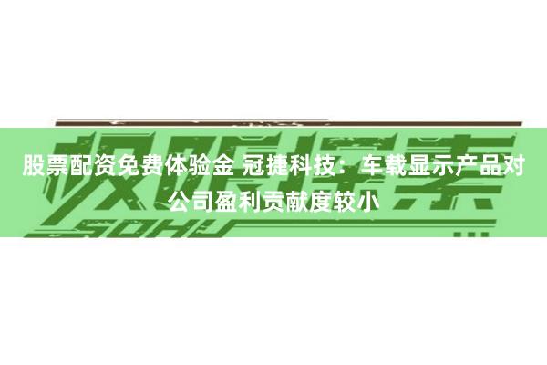 股票配资免费体验金 冠捷科技：车载显示产品对公司盈利贡献度较小