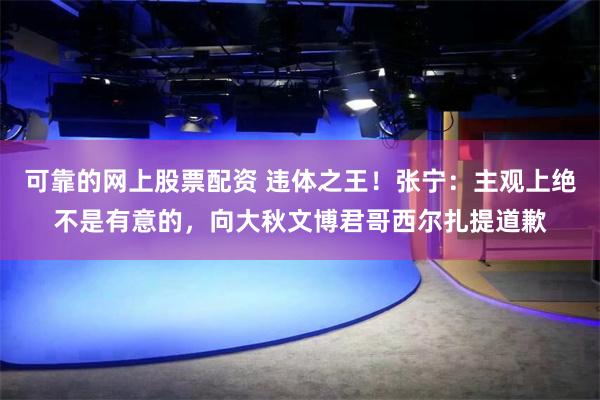 可靠的网上股票配资 违体之王！张宁：主观上绝不是有意的，向大秋文博君哥西尔扎提道歉