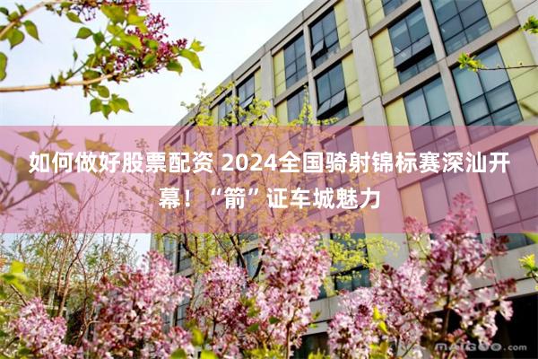 如何做好股票配资 2024全国骑射锦标赛深汕开幕！“箭”证车城魅力