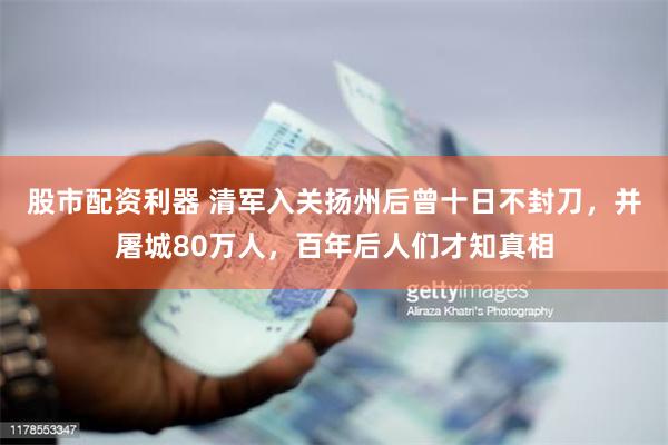 股市配资利器 清军入关扬州后曾十日不封刀，并屠城80万人，百年后人们才知真相