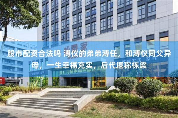 股市配资合法吗 溥仪的弟弟溥任，和溥仪同父异母，一生幸福充实，后代堪称栋梁