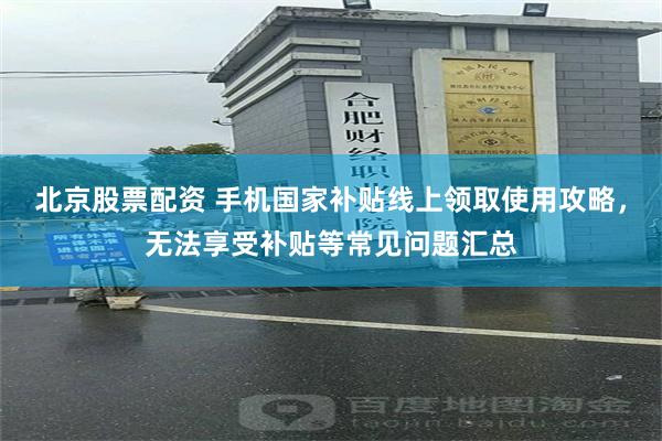 北京股票配资 手机国家补贴线上领取使用攻略，无法享受补贴等常见问题汇总