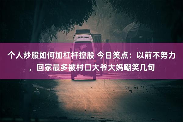 个人炒股如何加杠杆控股 今日笑点：以前不努力，回家最多被村口大爷大妈嘲笑几句