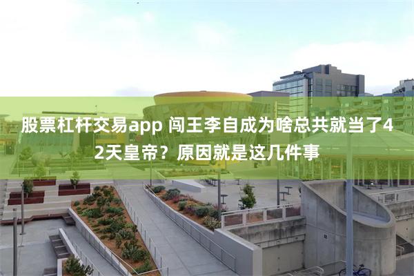 股票杠杆交易app 闯王李自成为啥总共就当了42天皇帝？原因就是这几件事